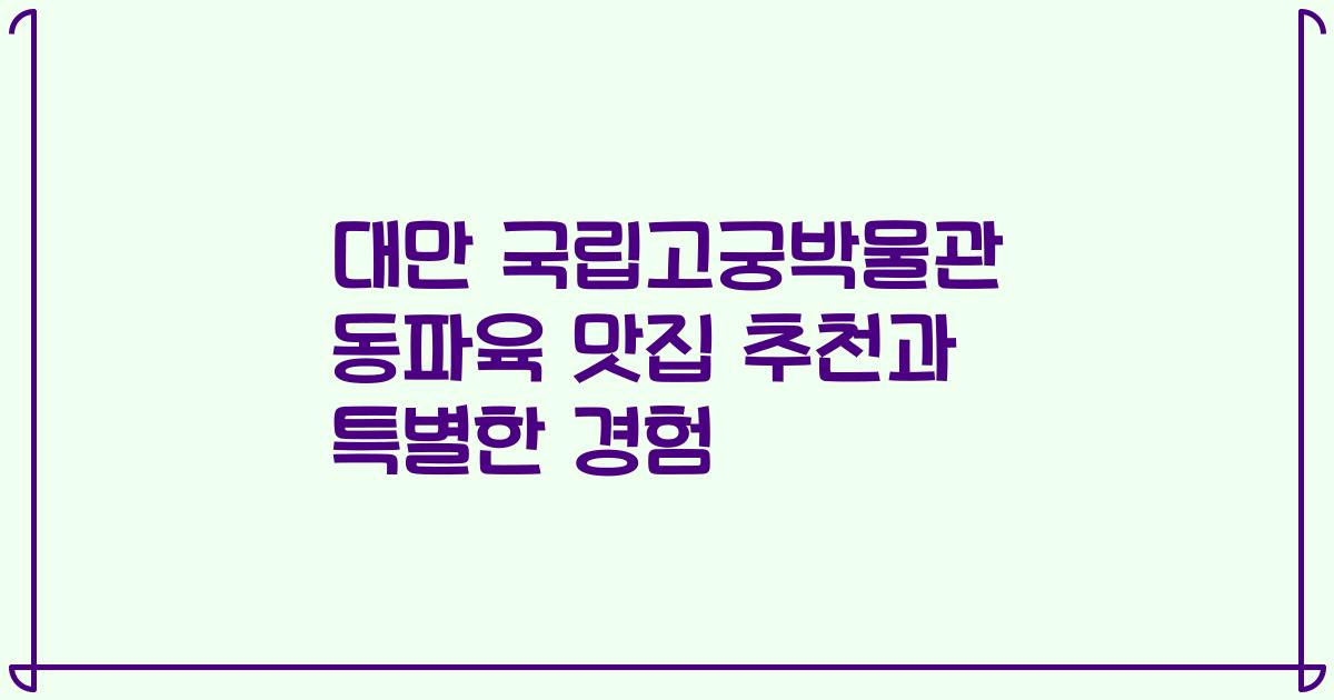 대만 국립고궁박물관 동파육 맛집 추천과 특별한 경험