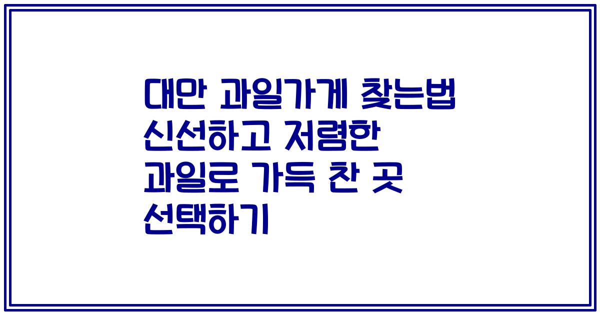 대만 과일가게 찾는법 신선하고 저렴한 과일로 가득 찬 곳 선택하기