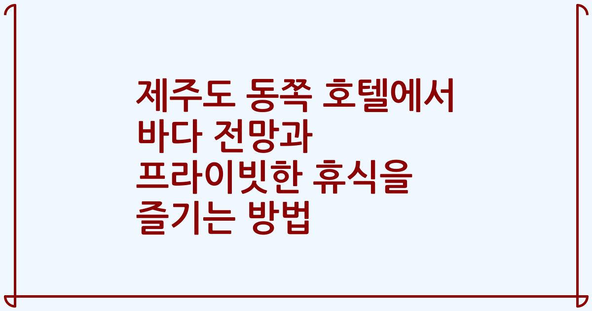 제주도 동쪽 호텔에서 바다 전망과 프라이빗한 휴식을 즐기는 방법