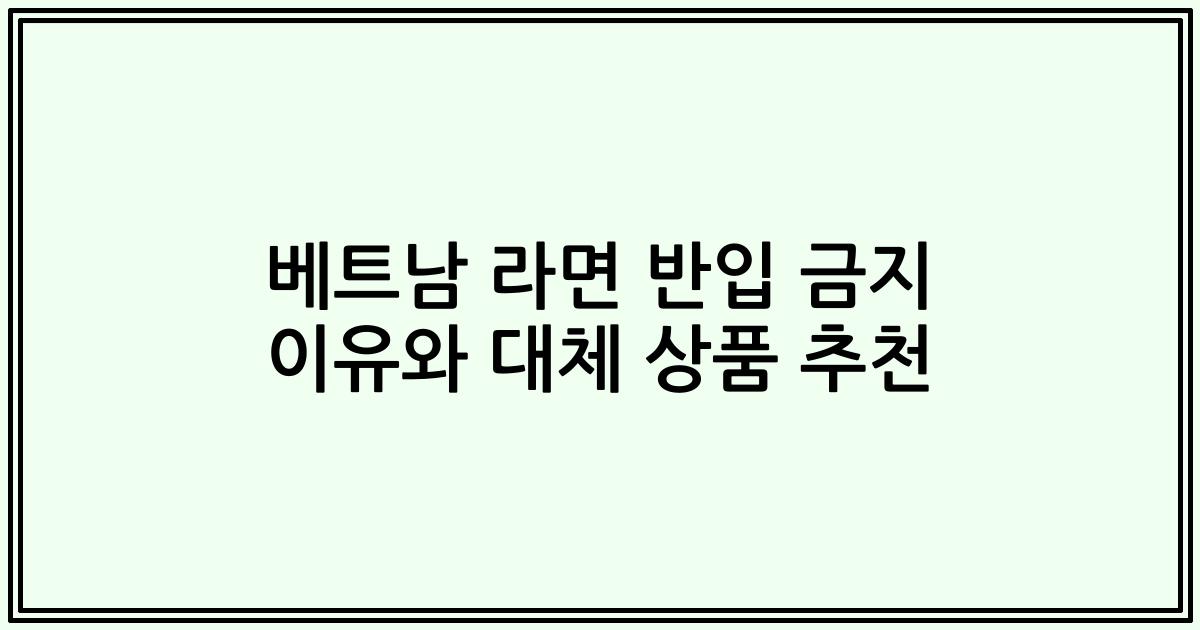 베트남 라면 반입 금지 이유와 대체 상품 추천