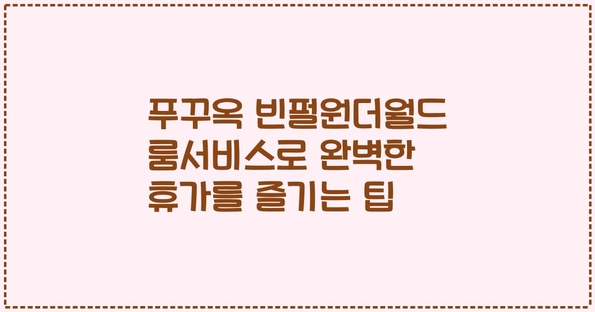 푸꾸옥 빈펄원더월드 룸서비스로 완벽한 휴가를 즐기는 팁