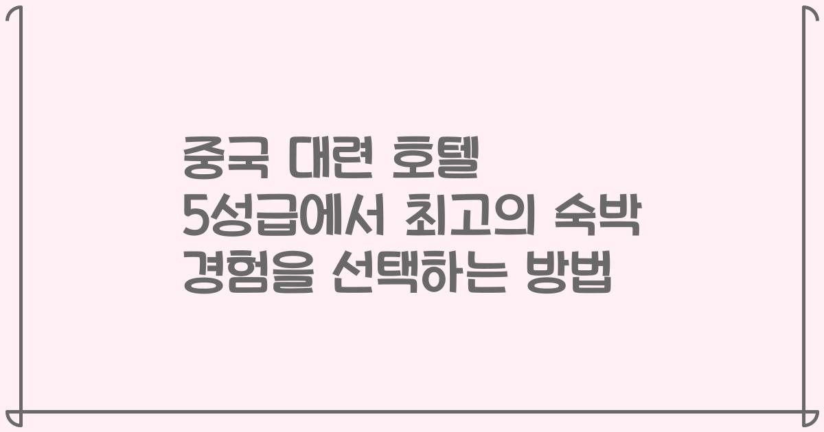 중국 대련 호텔 5성급에서 최고의 숙박 경험을 선택하는 방법