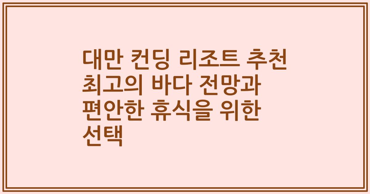 대만 컨딩 리조트 추천 최고의 바다 전망과 편안한 휴식을 위한 선택