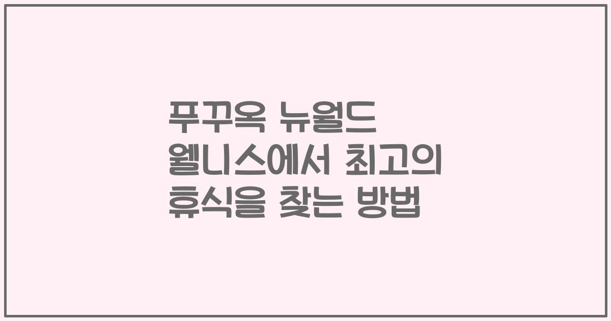 푸꾸옥 뉴월드 웰니스에서 최고의 휴식을 찾는 방법