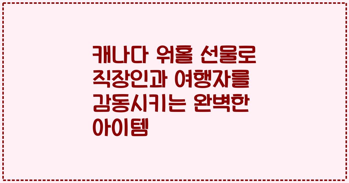 캐나다 워홀 선물로 직장인과 여행자를 감동시키는 완벽한 아이템