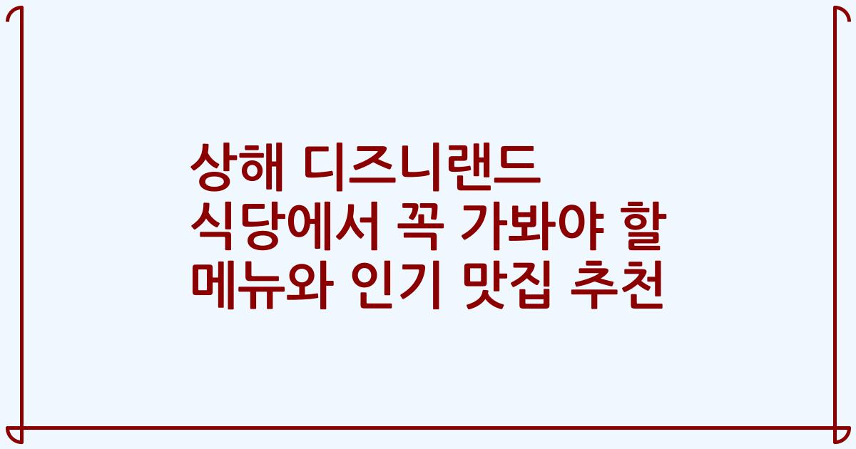 상해 디즈니랜드 식당에서 꼭 가봐야 할 메뉴와 인기 맛집 추천