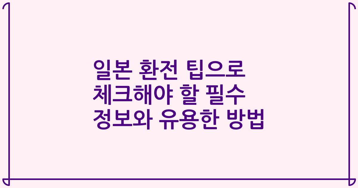 일본 환전 팁으로 체크해야 할 필수 정보와 유용한 방법