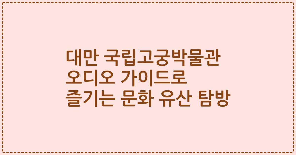 대만 국립고궁박물관 오디오 가이드로 즐기는 문화 유산 탐방