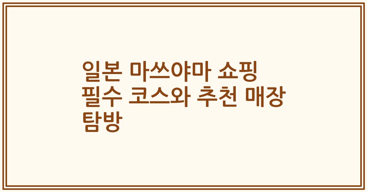 일본 마쓰야마 쇼핑 필수 코스와 추천 매장 탐방