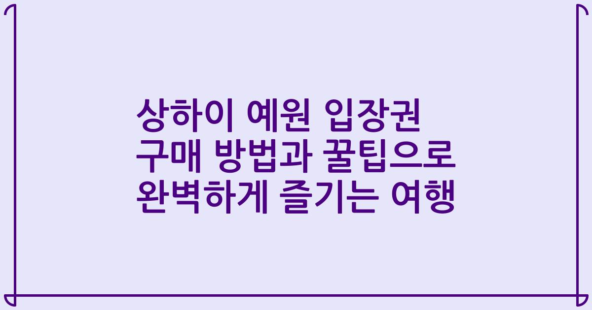 상하이 예원 입장권 구매 방법과 꿀팁으로 완벽하게 즐기는 여행