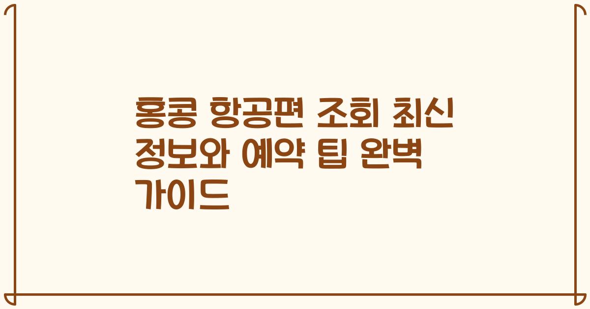 홍콩 항공편 조회 최신 정보와 예약 팁 완벽 가이드