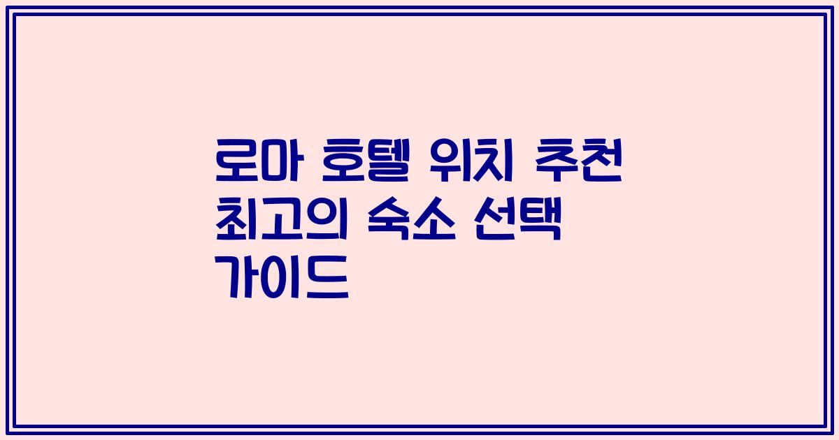 로마 호텔 위치 추천 최고의 숙소 선택 가이드