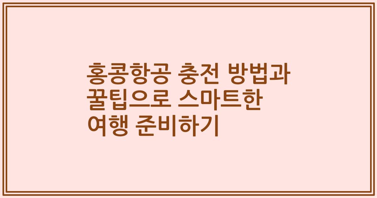홍콩항공 충전 방법과 꿀팁으로 스마트한 여행 준비하기