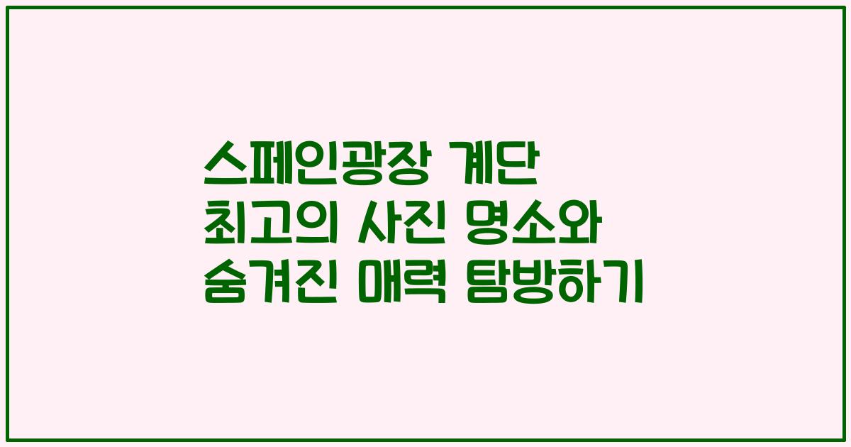 스페인광장 계단 최고의 사진 명소와 숨겨진 매력 탐방하기