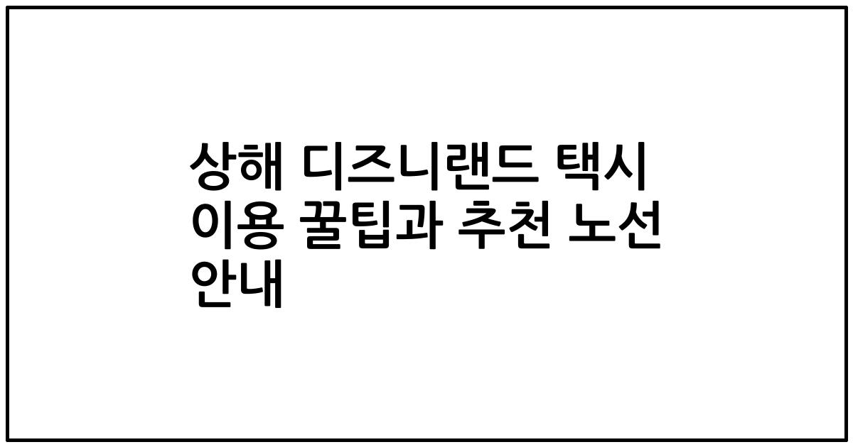 상해 디즈니랜드 택시 이용 꿀팁과 추천 노선 안내