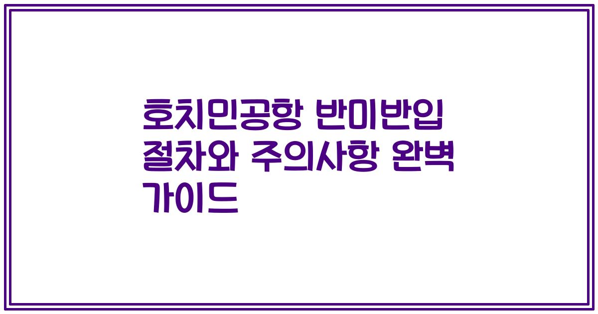 호치민공항 반미반입 절차와 주의사항 완벽 가이드