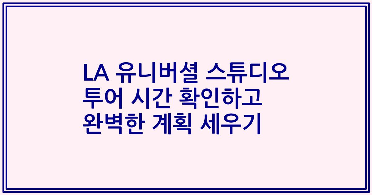 LA 유니버셜 스튜디오 투어 시간 확인하고 완벽한 계획 세우기