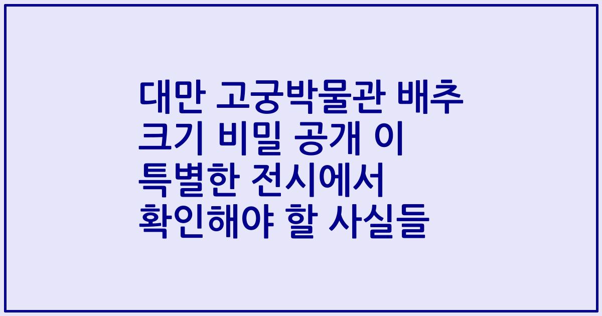 대만 고궁박물관 배추 크기 비밀 공개 이 특별한 전시에서 확인해야 할 사실들