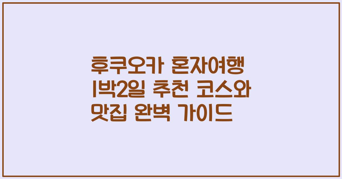 후쿠오카 혼자여행 1박2일 추천 코스와 맛집 완벽 가이드