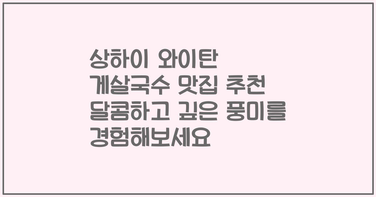상하이 와이탄 게살국수 맛집 추천 달콤하고 깊은 풍미를 경험해보세요
