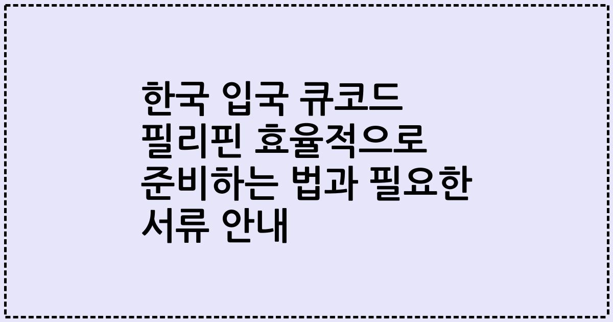 한국 입국 큐코드 필리핀 효율적으로 준비하는 법과 필요한 서류 안내