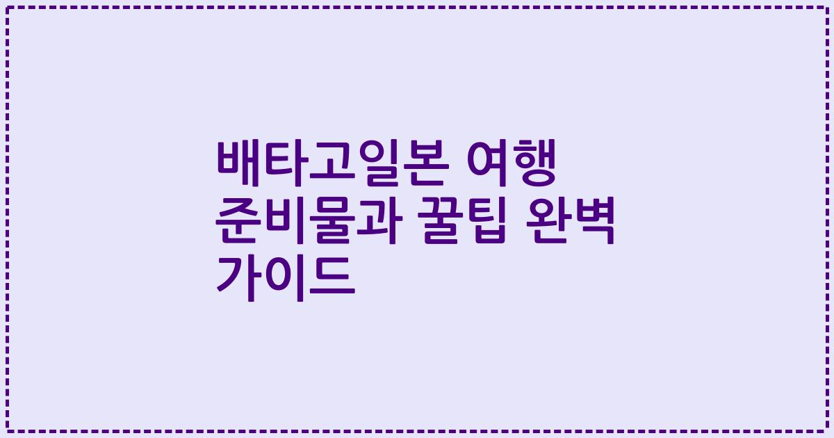 배타고일본 여행 준비물과 꿀팁 완벽 가이드