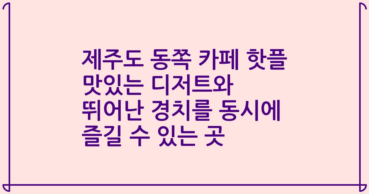 제주도 동쪽 카페 핫플 맛있는 디저트와 뛰어난 경치를 동시에 즐길 수 있는 곳