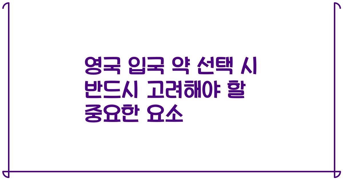 영국 입국 약 선택 시 반드시 고려해야 할 중요한 요소