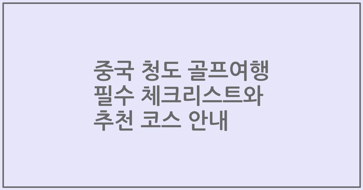 중국 청도 골프여행 필수 체크리스트와 추천 코스 안내