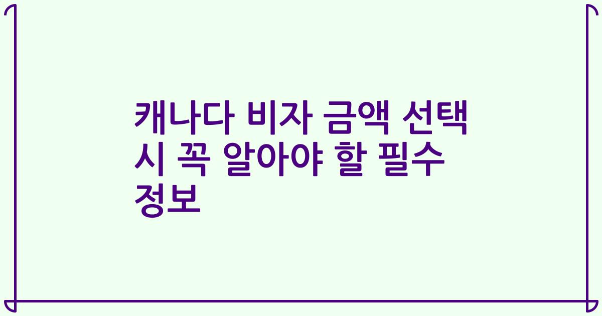 캐나다 비자 금액 선택 시 꼭 알아야 할 필수 정보