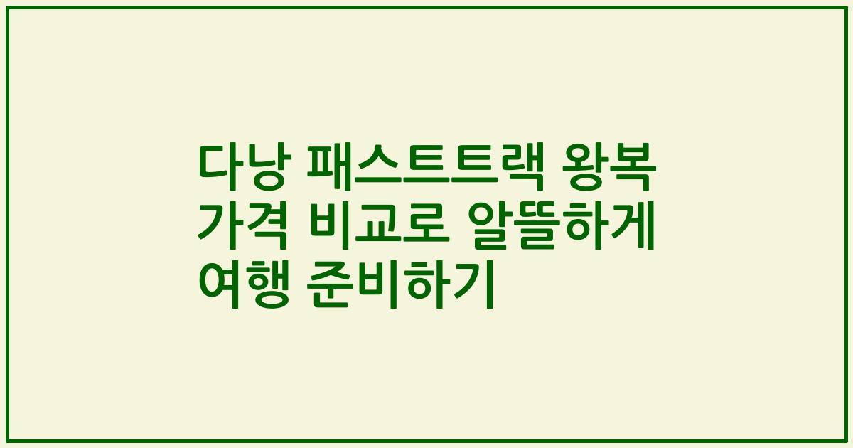 다낭 패스트트랙 왕복 가격 비교로 알뜰하게 여행 준비하기