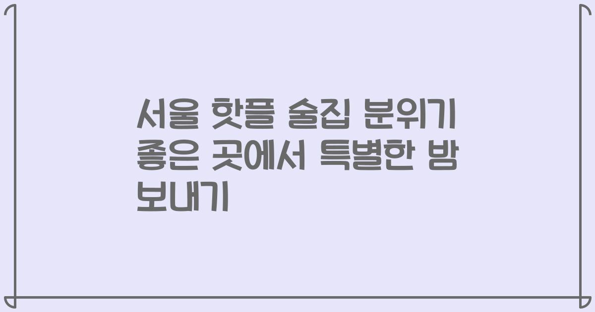 서울 핫플 술집 분위기 좋은 곳에서 특별한 밤 보내기